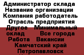 Администратор склада › Название организации ­ Компания-работодатель › Отрасль предприятия ­ Другое › Минимальный оклад ­ 1 - Все города Работа » Вакансии   . Камчатский край,Петропавловск-Камчатский г.